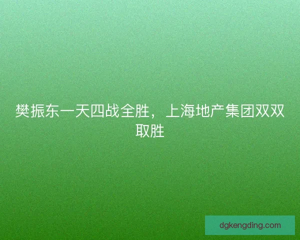 樊振东一天四战全胜，上海地产集团双双取胜