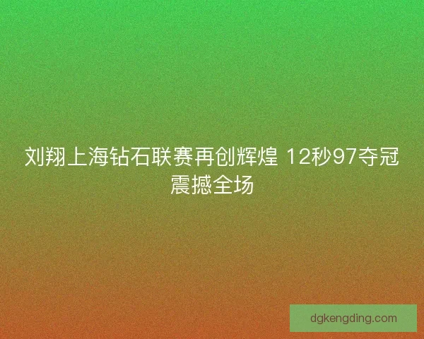 刘翔上海钻石联赛再创辉煌 12秒97夺冠震撼全场