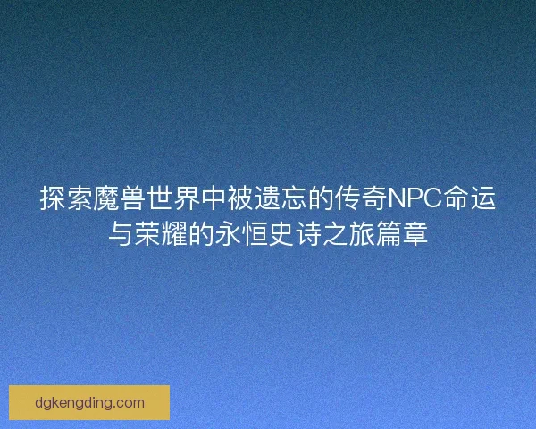探索魔兽世界中被遗忘的传奇NPC命运与荣耀的永恒史诗之旅篇章