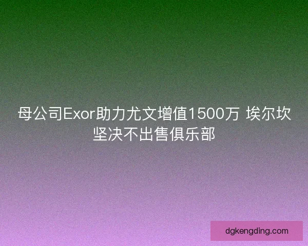 母公司Exor助力尤文增值1500万 埃尔坎坚决不出售俱乐部