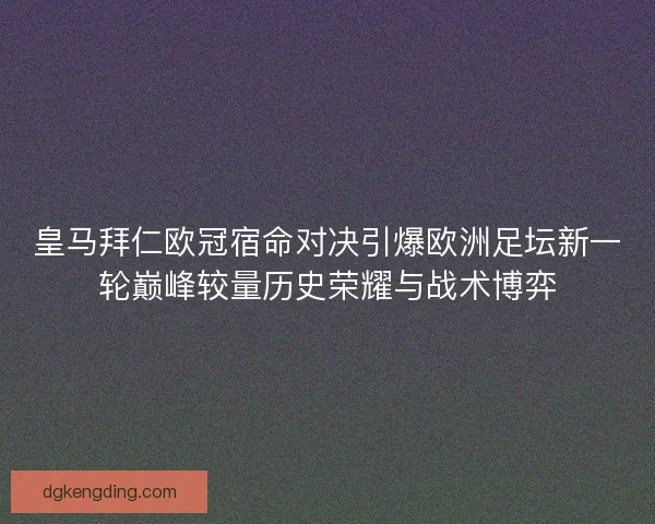 皇马拜仁欧冠宿命对决引爆欧洲足坛新一轮巅峰较量历史荣耀与战术博弈