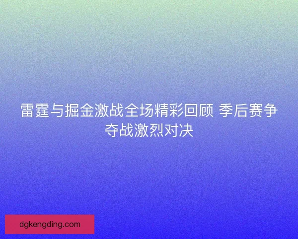 雷霆与掘金激战全场精彩回顾 季后赛争夺战激烈对决