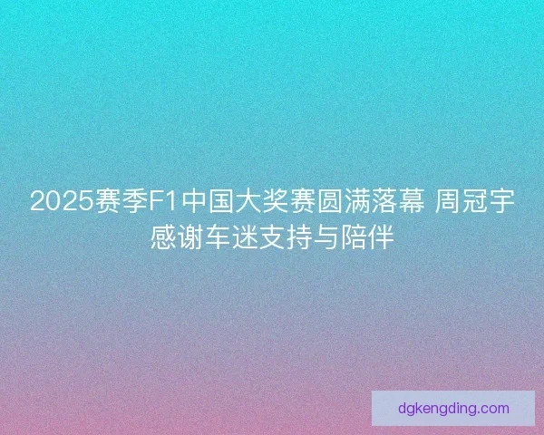 2025赛季F1中国大奖赛圆满落幕 周冠宇感谢车迷支持与陪伴 2025赛季F1中国大奖赛圆满落幕 周冠宇感谢车迷支持与陪伴