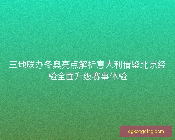 三地联办冬奥亮点解析意大利借鉴北京经验全面升级赛事体验 三地联办冬奥亮点解析意大利借鉴北京经验全面升级赛事体验