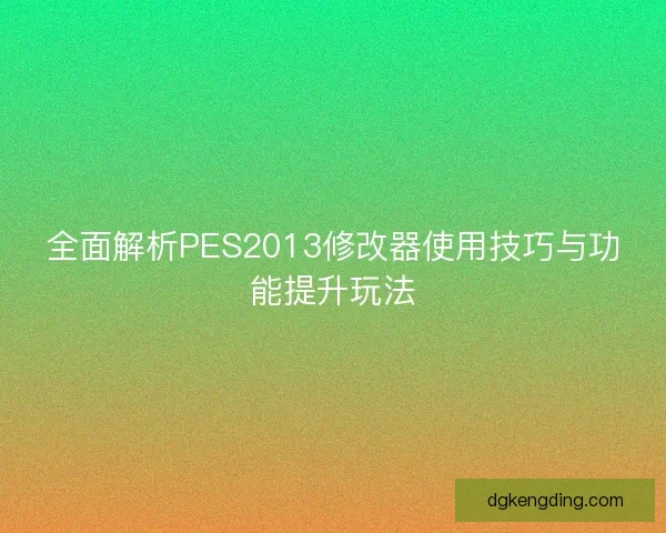 全面解析PES2013修改器使用技巧与功能提升玩法 全面解析PES2013修改器使用技巧与功能提升玩法