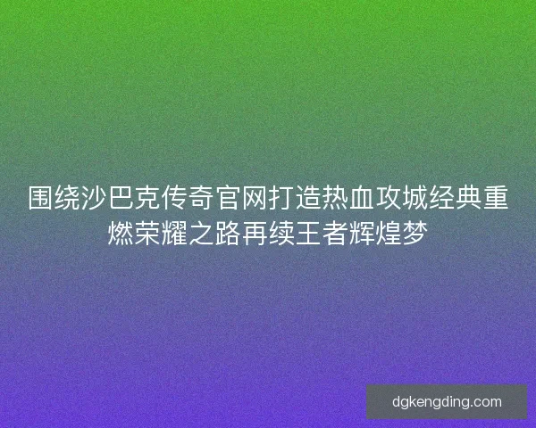 围绕沙巴克传奇官网打造热血攻城经典重燃荣耀之路再续王者辉煌梦