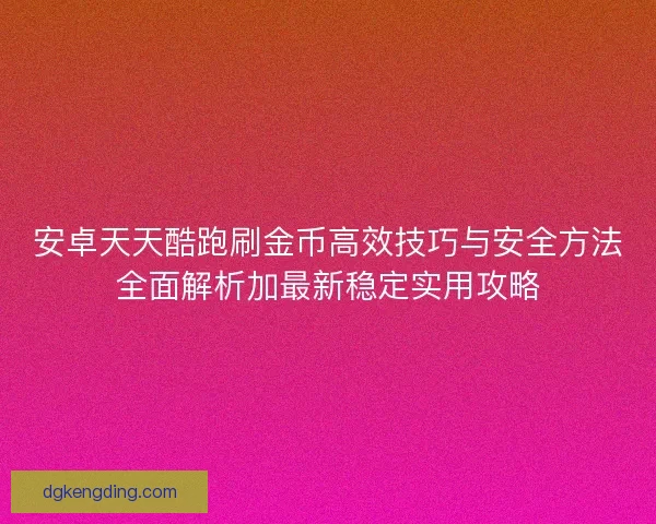 安卓天天酷跑刷金币高效技巧与安全方法全面解析加最新稳定实用攻略 安卓天天酷跑刷金币高效技巧与安全方法全面解析加最新稳定实用攻略