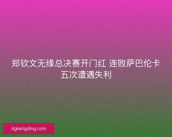 郑钦文无缘总决赛开门红 连败萨巴伦卡五次遭遇失利