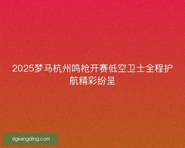 2025梦马杭州鸣枪开赛低空卫士全程护航精彩纷呈