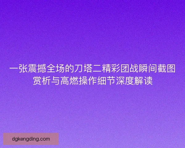 一张震撼全场的刀塔二精彩团战瞬间截图赏析与高燃操作细节深度解读