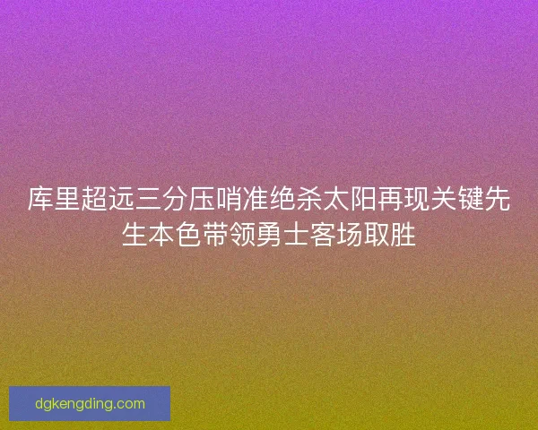 库里超远三分压哨准绝杀太阳再现关键先生本色带领勇士客场取胜