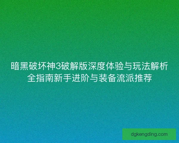 暗黑破坏神3破解版深度体验与玩法解析全指南新手进阶与装备流派推荐