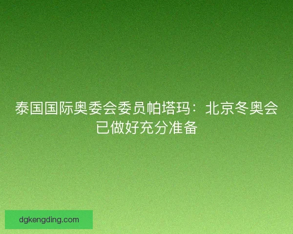 泰国国际奥委会委员帕塔玛：北京冬奥会已做好充分准备