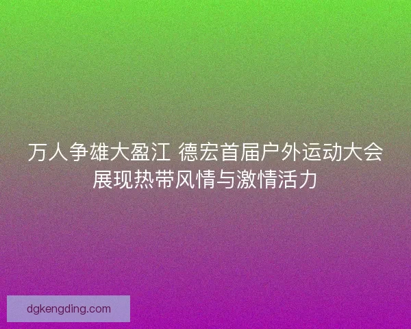 万人争雄大盈江 德宏首届户外运动大会展现热带风情与激情活力 万人争雄大盈江 德宏首届户外运动大会展现热带风情与激情活力