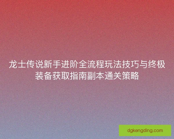 龙士传说新手进阶全流程玩法技巧与终极装备获取指南副本通关策略 龙士传说新手进阶全流程玩法技巧与终极装备获取指南副本通关策略