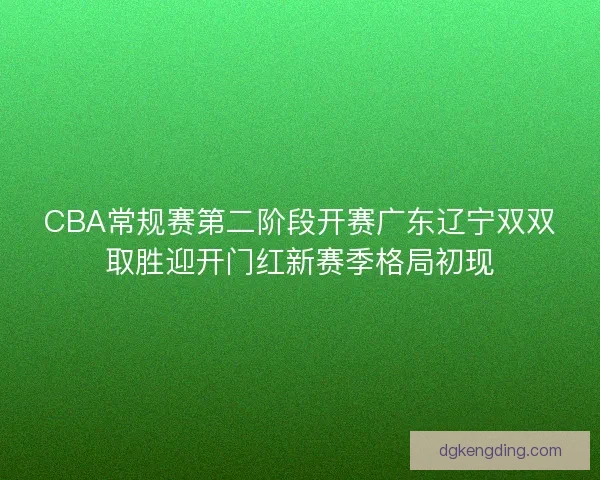 CBA常规赛第二阶段开赛广东辽宁双双取胜迎开门红新赛季格局初现 CBA常规赛第二阶段开赛广东辽宁双双取胜迎开门红新赛季格局初现