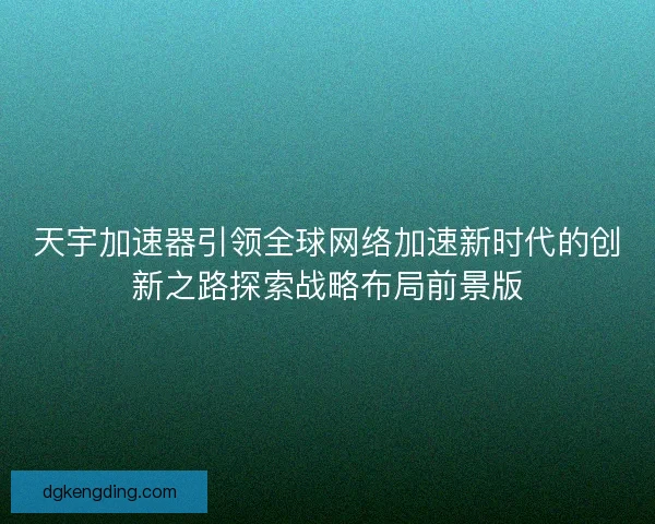 天宇加速器引领全球网络加速新时代的创新之路探索战略布局前景版