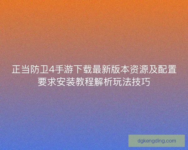 正当防卫4手游下载最新版本资源及配置要求安装教程解析玩法技巧