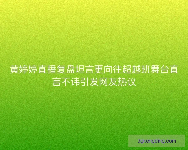 黄婷婷直播复盘坦言更向往超越班舞台直言不讳引发网友热议