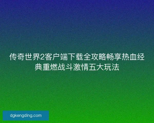 传奇世界2客户端下载全攻略畅享热血经典重燃战斗激情五大玩法