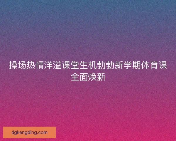 操场热情洋溢课堂生机勃勃新学期体育课全面焕新