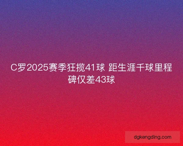 C罗2025赛季狂揽41球 距生涯千球里程碑仅差43球 C罗2025赛季狂揽41球 距生涯千球里程碑仅差43球