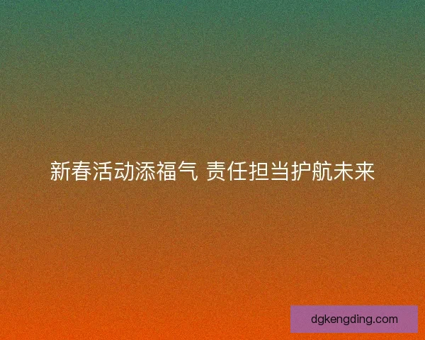 新春活动添福气 责任担当护航未来