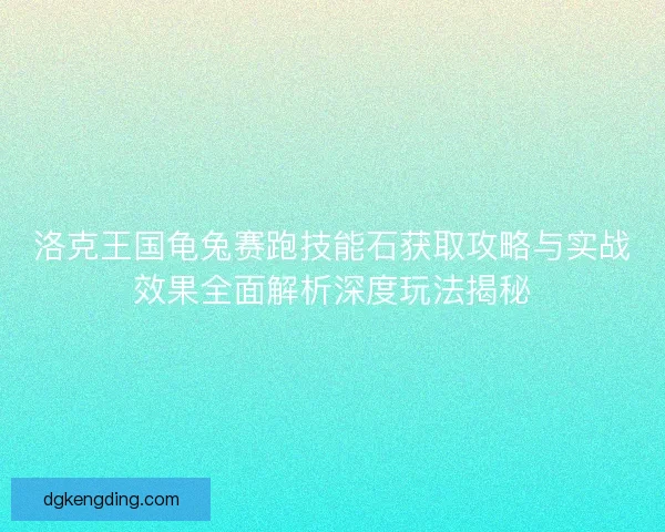 洛克王国龟兔赛跑技能石获取攻略与实战效果全面解析深度玩法揭秘 洛克王国龟兔赛跑技能石获取攻略与实战效果全面解析深度玩法揭秘