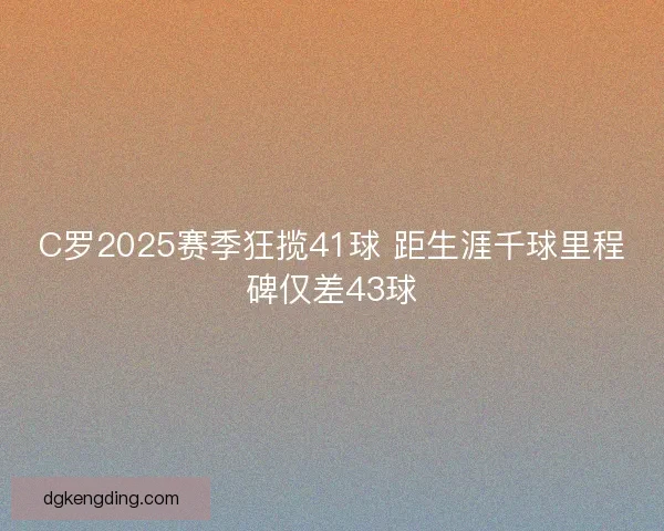 C罗2025赛季狂揽41球 距生涯千球里程碑仅差43球