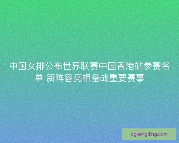 中国女排公布世界联赛中国香港站参赛名单 新阵容亮相备战重要赛事