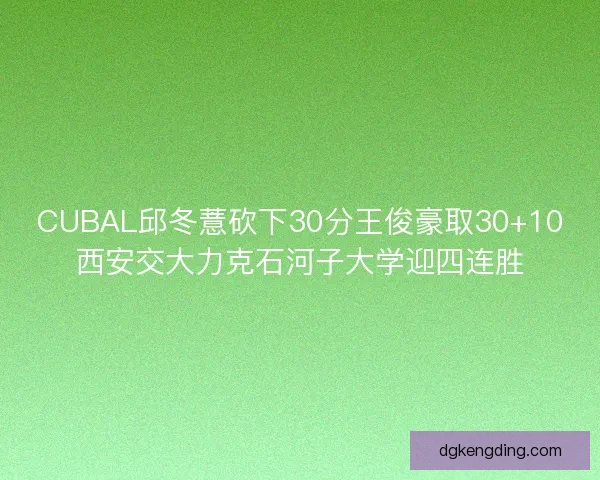 CUBAL邱冬薏砍下30分王俊豪取30+10西安交大力克石河子大学迎四连胜 CUBAL邱冬薏砍下30分王俊豪取30+10西安交大力克石河子大学迎四连胜