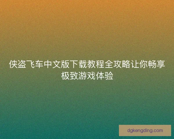 侠盗飞车中文版下载教程全攻略让你畅享极致游戏体验