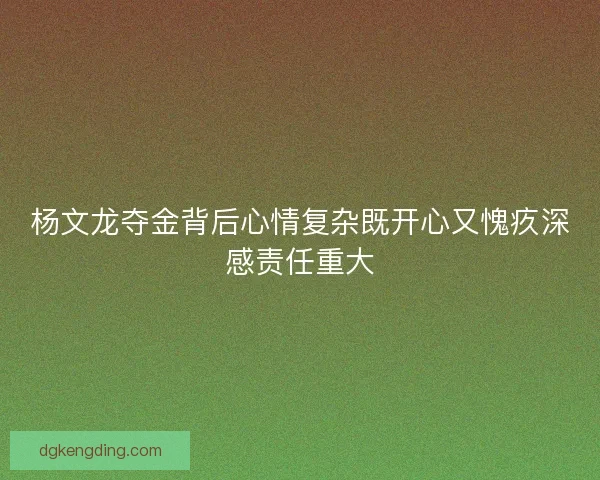 杨文龙夺金背后心情复杂既开心又愧疚深感责任重大