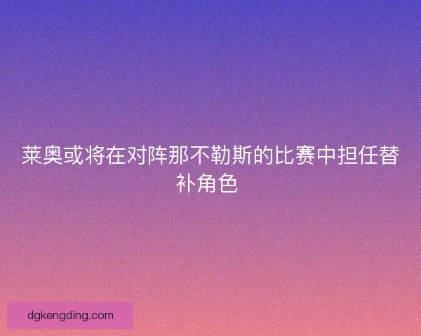 莱奥或将在对阵那不勒斯的比赛中担任替补角色 莱奥或将在对阵那不勒斯的比赛中担任替补角色
